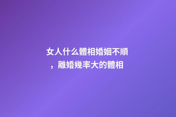女人什么體相婚姻不順，離婚幾率大的體相